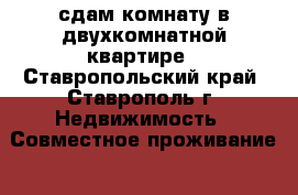 сдам комнату в двухкомнатной квартире - Ставропольский край, Ставрополь г. Недвижимость » Совместное проживание   . Ставропольский край,Ставрополь г.